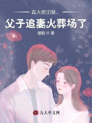 真大佬出狱父子追妻火葬场了